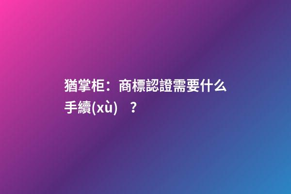 猶掌柜：商標認證需要什么手續(xù)？